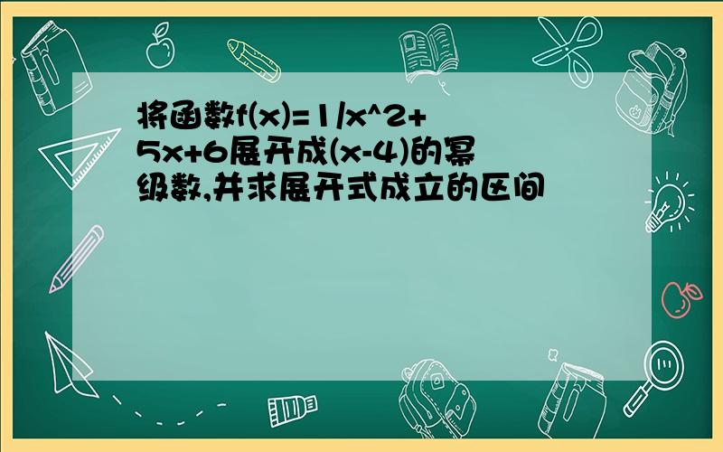 将函数f(x)=1/x^2+5x+6展开成(x-4)的幂级数,并求展开式成立的区间