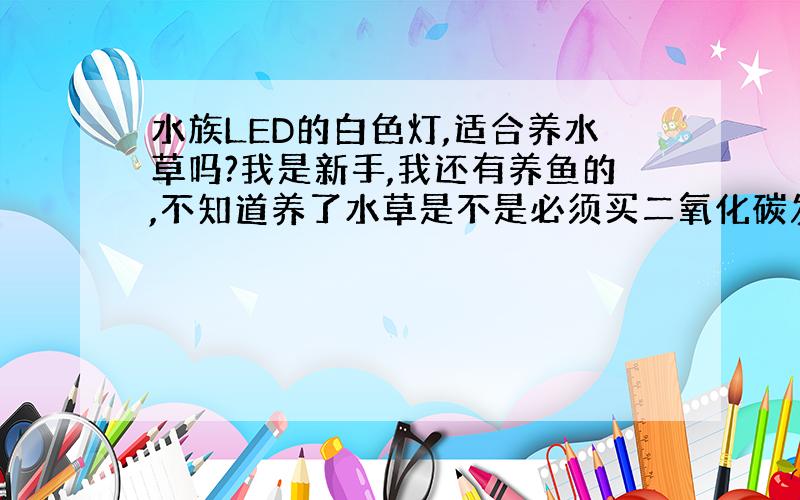 水族LED的白色灯,适合养水草吗?我是新手,我还有养鱼的,不知道养了水草是不是必须买二氧化碳发生器?