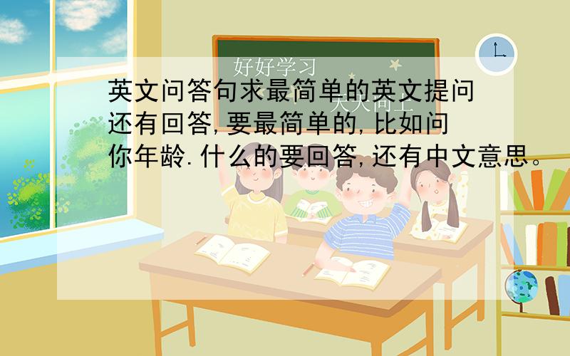 英文问答句求最简单的英文提问还有回答,要最简单的,比如问你年龄.什么的要回答,还有中文意思。