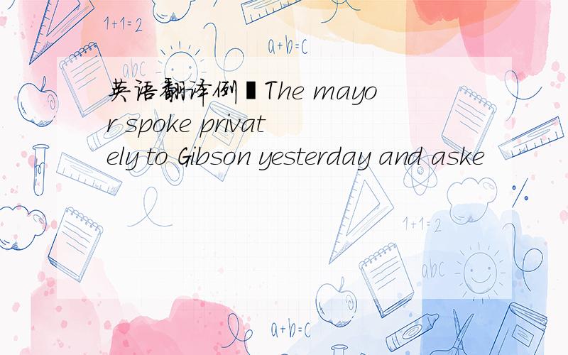 英语翻译例︰The mayor spoke privately to Gibson yesterday and aske