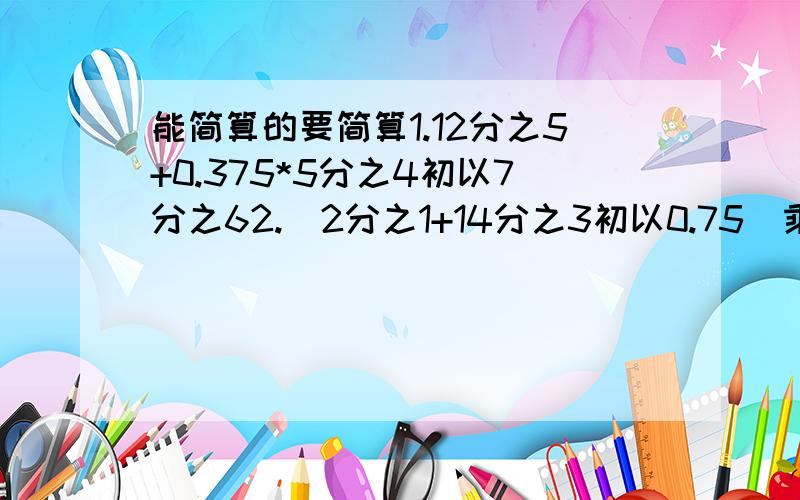 能简算的要简算1.12分之5+0.375*5分之4初以7分之62.（2分之1+14分之3初以0.75）乘8分之73.35