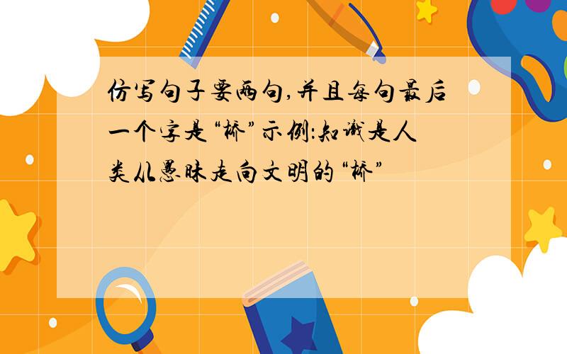 仿写句子要两句,并且每句最后一个字是“桥”示例：知识是人类从愚昧走向文明的“桥”