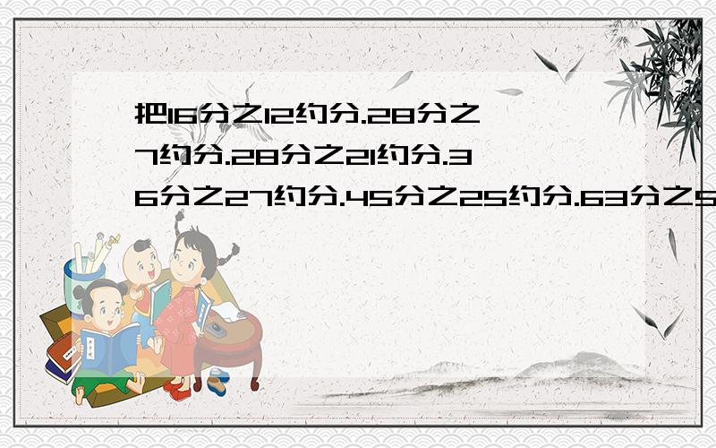 把16分之12约分.28分之7约分.28分之21约分.36分之27约分.45分之25约分.63分之56约分.