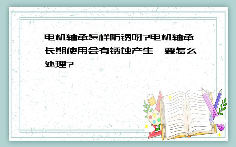 电机轴承怎样防锈呀?电机轴承长期使用会有锈蚀产生,要怎么处理?