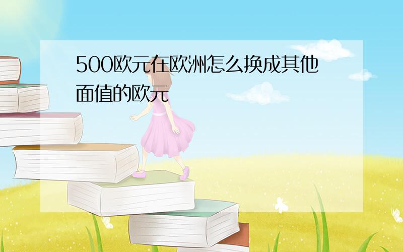 500欧元在欧洲怎么换成其他面值的欧元