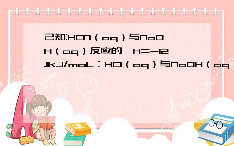 己知:HCN（aq）与NaOH（aq）反应的△H=-12.1kJ/moL；HCl（aq）与NaOH（aq）反应的△H=-