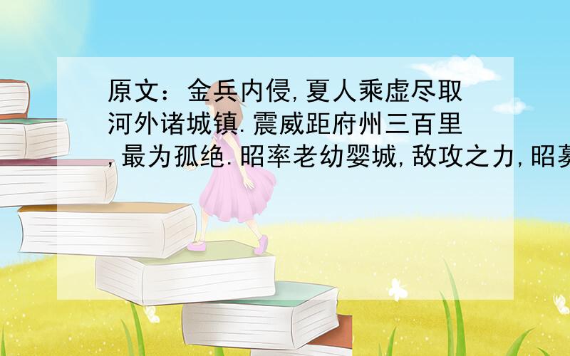 原文：金兵内侵,夏人乘虚尽取河外诸城镇.震威距府州三百里,最为孤绝.昭率老幼婴城,敌攻之力,昭募骁锐兵卒千余人,与约曰：