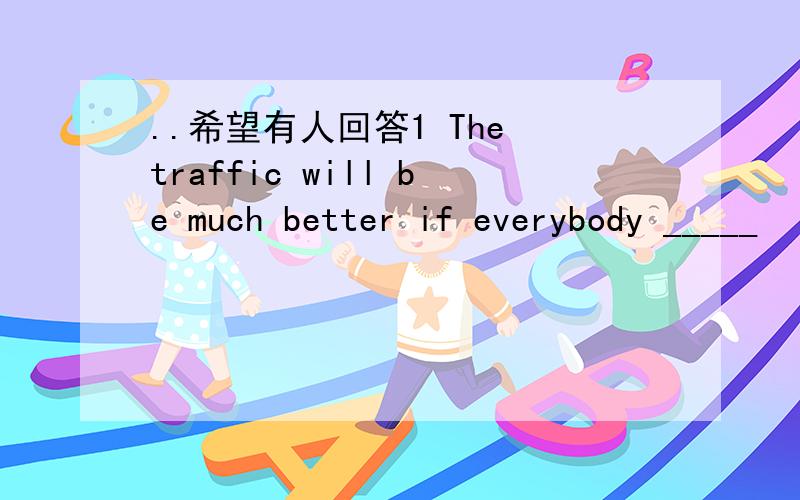 ..希望有人回答1 The traffic will be much better if everybody _____