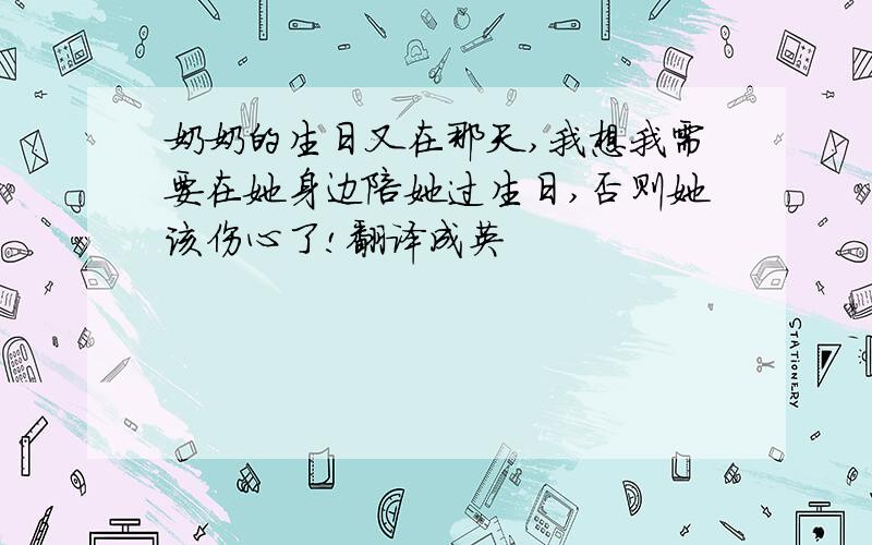 奶奶的生日又在那天,我想我需要在她身边陪她过生日,否则她该伤心了!翻译成英