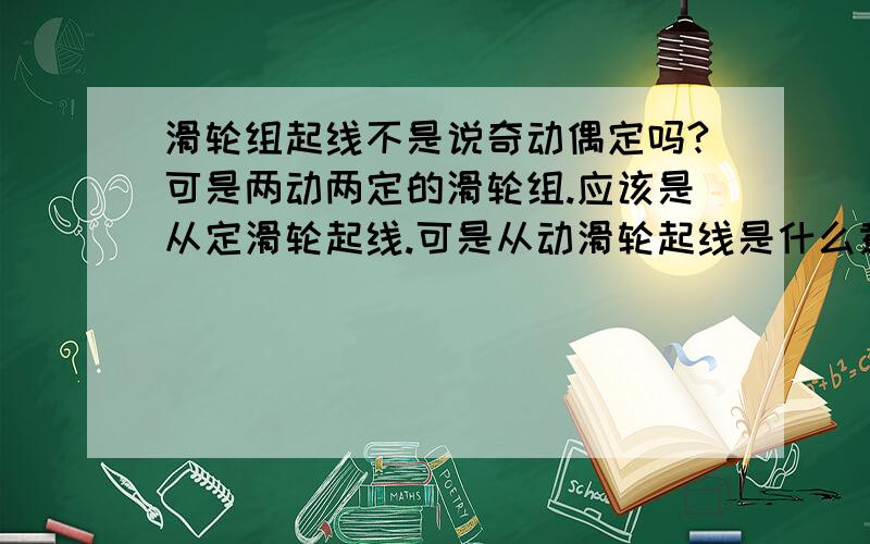 滑轮组起线不是说奇动偶定吗?可是两动两定的滑轮组.应该是从定滑轮起线.可是从动滑轮起线是什么意思 还有二定二动 一动二定