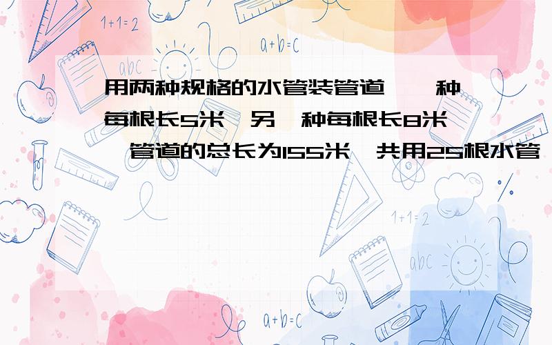 用两种规格的水管装管道,一种每根长5米,另一种每根长8米,管道的总长为155米,共用25根水管,问5米水管