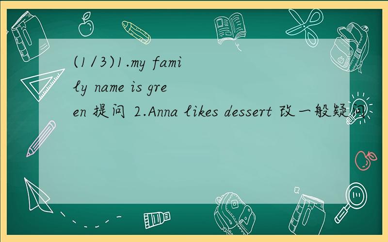 (1/3)1.my family name is green 提问 2.Anna likes dessert 改一般疑问