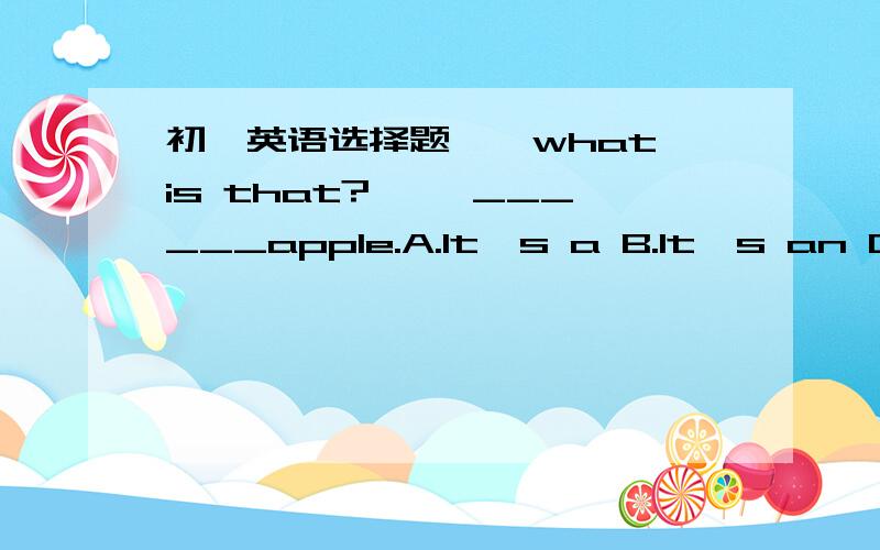 初一英语选择题——what is that? ——______apple.A.It's a B.It's an C.It