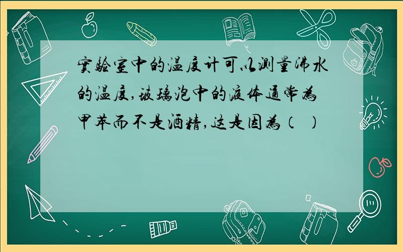 实验室中的温度计可以测量沸水的温度,玻璃泡中的液体通常为甲苯而不是酒精,这是因为（ ）