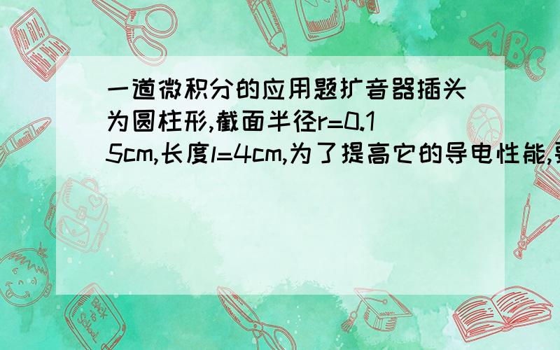 一道微积分的应用题扩音器插头为圆柱形,截面半径r=0.15cm,长度l=4cm,为了提高它的导电性能,要在这个圆柱的侧面