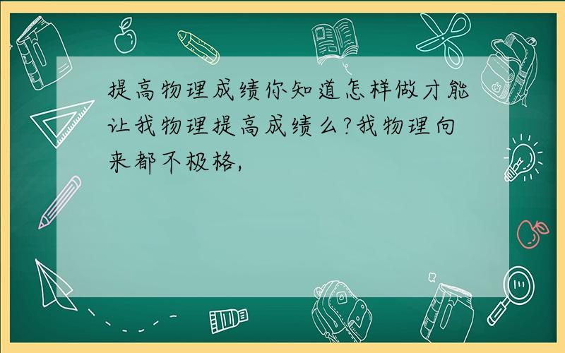 提高物理成绩你知道怎样做才能让我物理提高成绩么?我物理向来都不极格,