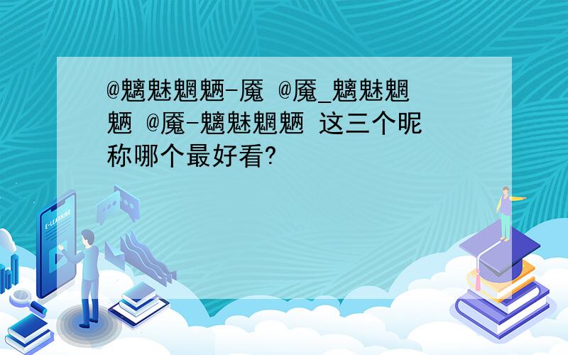 @魑魅魍魉-魇 @魇_魑魅魍魉 @魇-魑魅魍魉 这三个昵称哪个最好看?