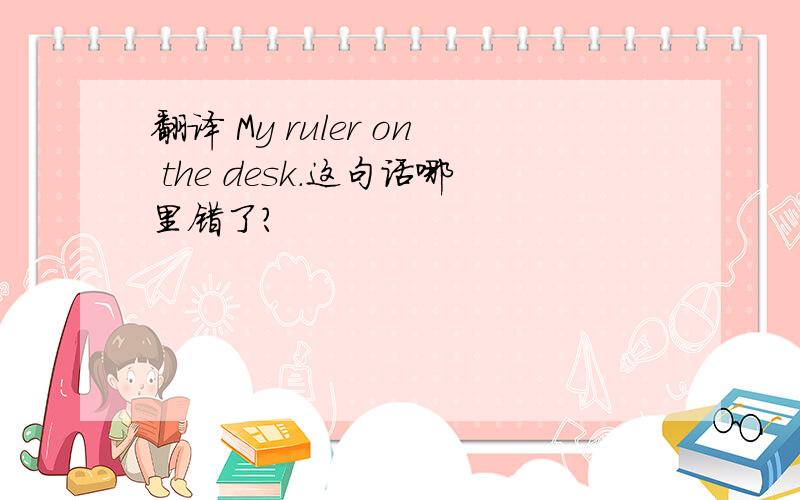 翻译 My ruler on the desk.这句话哪里错了?