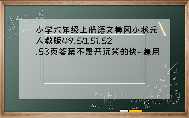 小学六年级上册语文黄冈小状元人教版49.50.51.52.53页答案不是开玩笑的快~急用