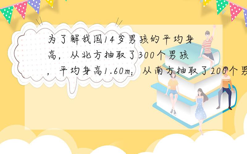 为了解我国14岁男孩的平均身高，从北方抽取了300个男孩，平均身高1.60m；从南方抽取了200个男孩，平均身高为1.5