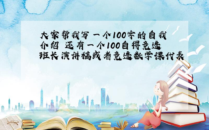 大家帮我写一个100字的自我介绍 还有一个100自得竞选班长演讲稿或者竞选数学课代表