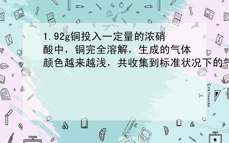 1.92g铜投入一定量的浓硝酸中，铜完全溶解，生成的气体颜色越来越浅，共收集到标准状况下的气体672mL，将盛有该气体的