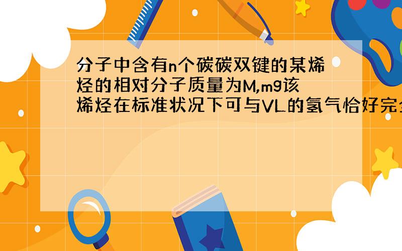 分子中含有n个碳碳双键的某烯烃的相对分子质量为M,mg该烯烃在标准状况下可与VL的氢气恰好完全反应.