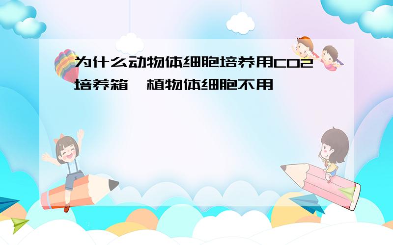 为什么动物体细胞培养用CO2培养箱,植物体细胞不用