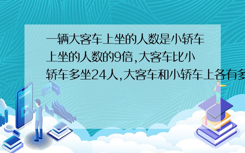 一辆大客车上坐的人数是小轿车上坐的人数的9倍,大客车比小轿车多坐24人,大客车和小轿车上各有多少人.怎么