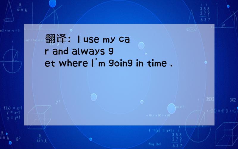 翻译：I use my car and always get where I'm going in time .