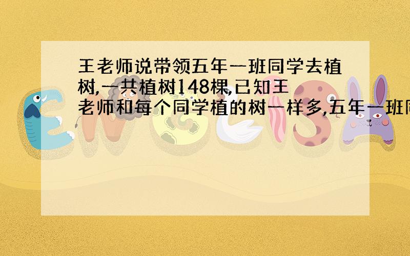 王老师说带领五年一班同学去植树,一共植树148棵,已知王老师和每个同学植的树一样多,五年一班同学正好能站成三路纵队.你知