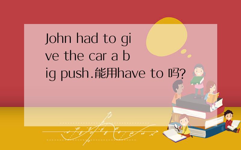 John had to give the car a big push.能用have to 吗?