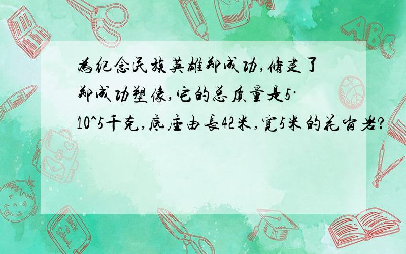 为纪念民族英雄郑成功,修建了郑成功塑像,它的总质量是5·10^5千克,底座由长42米,宽5米的花岗岩?