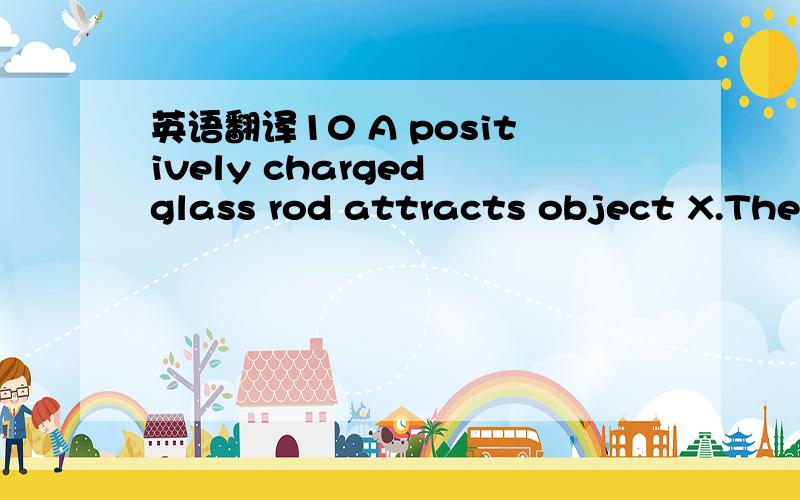 英语翻译10 A positively charged glass rod attracts object X.The