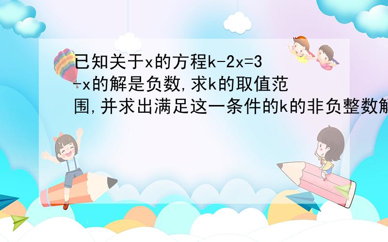 已知关于x的方程k-2x=3-x的解是负数,求k的取值范围,并求出满足这一条件的k的非负整数解.