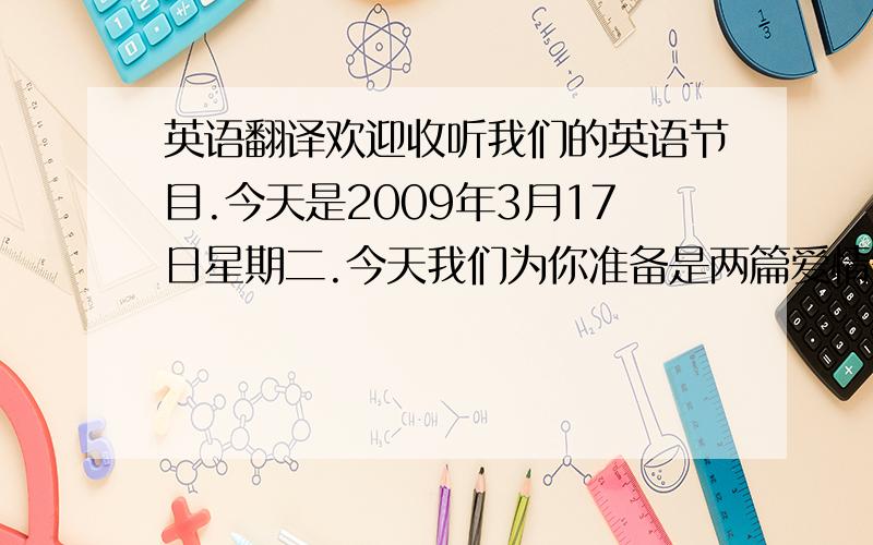 英语翻译欢迎收听我们的英语节目.今天是2009年3月17日星期二.今天我们为你准备是两篇爱情短文,温柔又甜蜜.希望你们会