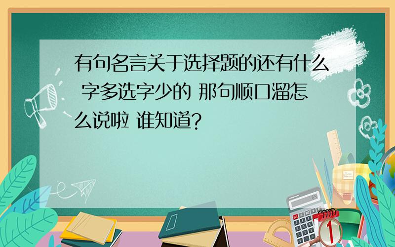 有句名言关于选择题的还有什么 字多选字少的 那句顺口溜怎么说啦 谁知道?