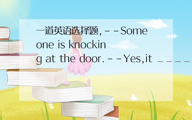 一道英语选择题,--Someone is knocking at the door.--Yes,it _____be T