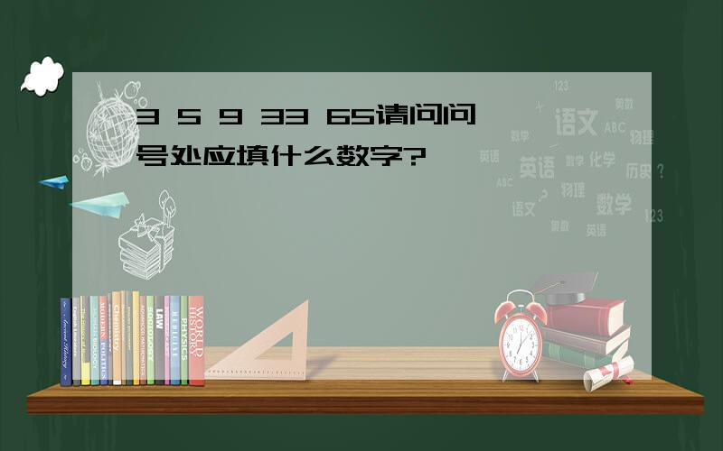 3 5 9 33 65请问问号处应填什么数字?