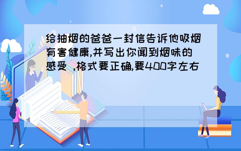 给抽烟的爸爸一封信告诉他吸烟有害健康,并写出你闻到烟味的感受 ,格式要正确,要400字左右