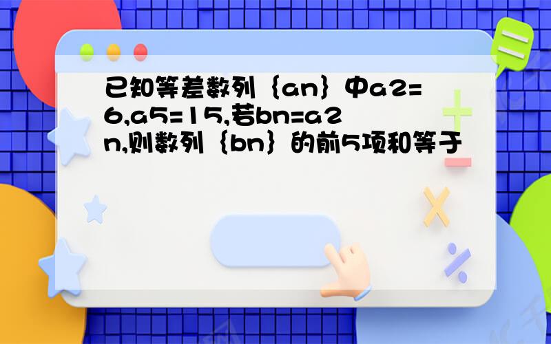 已知等差数列｛an｝中a2=6,a5=15,若bn=a2n,则数列｛bn｝的前5项和等于