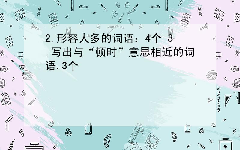 2.形容人多的词语：4个 3.写出与“顿时”意思相近的词语.3个