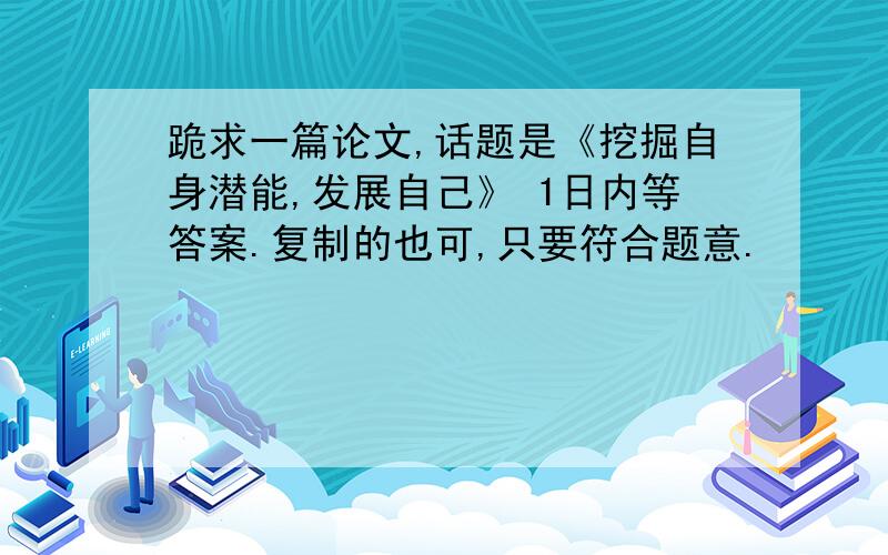 跪求一篇论文,话题是《挖掘自身潜能,发展自己》 1日内等答案.复制的也可,只要符合题意.