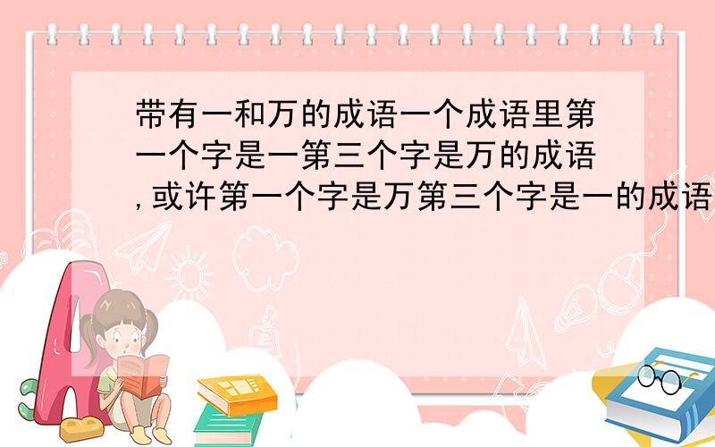 带有一和万的成语一个成语里第一个字是一第三个字是万的成语,或许第一个字是万第三个字是一的成语有哪些?