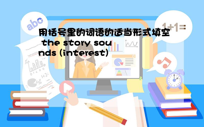 用括号里的词语的适当形式填空 the story sounds (interest)