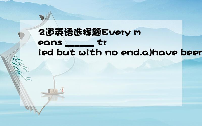 2道英语选择题Every means ______ tried but with no end.a)have been