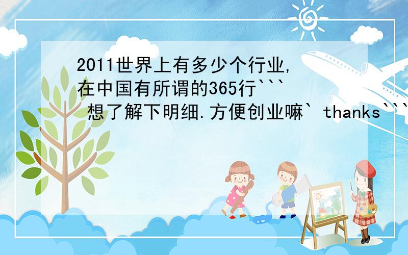 2011世界上有多少个行业,在中国有所谓的365行``` 想了解下明细.方便创业嘛` thanks```````````