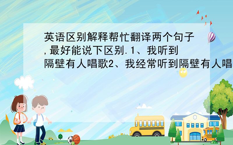 英语区别解释帮忙翻译两个句子,最好能说下区别.1、我听到隔壁有人唱歌2、我经常听到隔壁有人唱歌