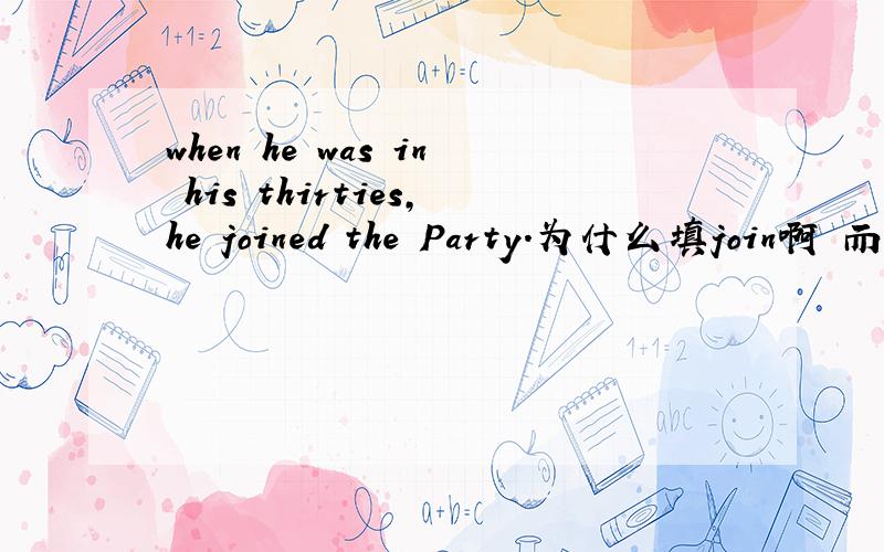 when he was in his thirties,he joined the Party.为什么填join啊 而不