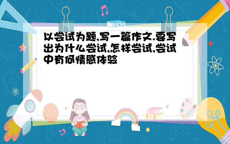 以尝试为题,写一篇作文.要写出为什么尝试,怎样尝试,尝试中有何情感体验